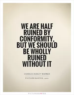 We are half ruined by conformity, but we should be wholly ruined without it Picture Quote #1