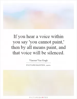 If you hear a voice within you say 'you cannot paint,' then by all means paint, and that voice will be silenced Picture Quote #1