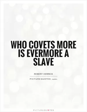 Who covets more is evermore a slave Picture Quote #1
