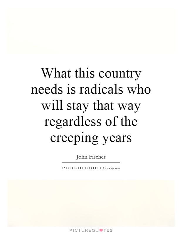 What this country needs is radicals who will stay that way regardless of the creeping years Picture Quote #1