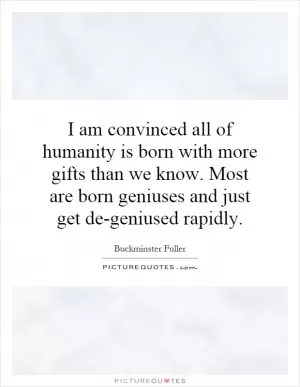 I am convinced all of humanity is born with more gifts than we know. Most are born geniuses and just get de-geniused rapidly Picture Quote #1