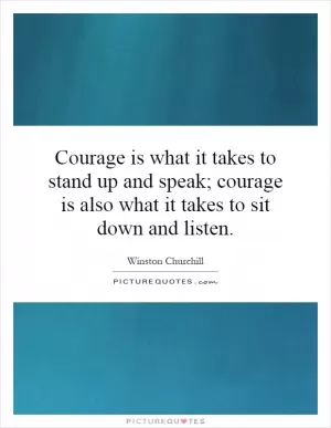 Courage is what it takes to stand up and speak; courage is also what it takes to sit down and listen Picture Quote #1