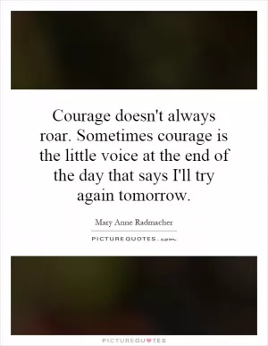 Courage doesn't always roar. Sometimes courage is the little voice at the end of the day that says I'll try again tomorrow Picture Quote #1
