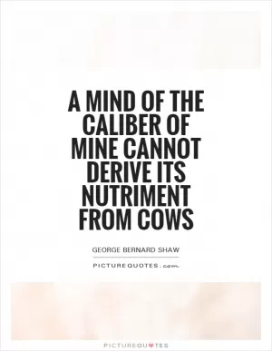 A mind of the caliber of mine cannot derive its nutriment from cows Picture Quote #1