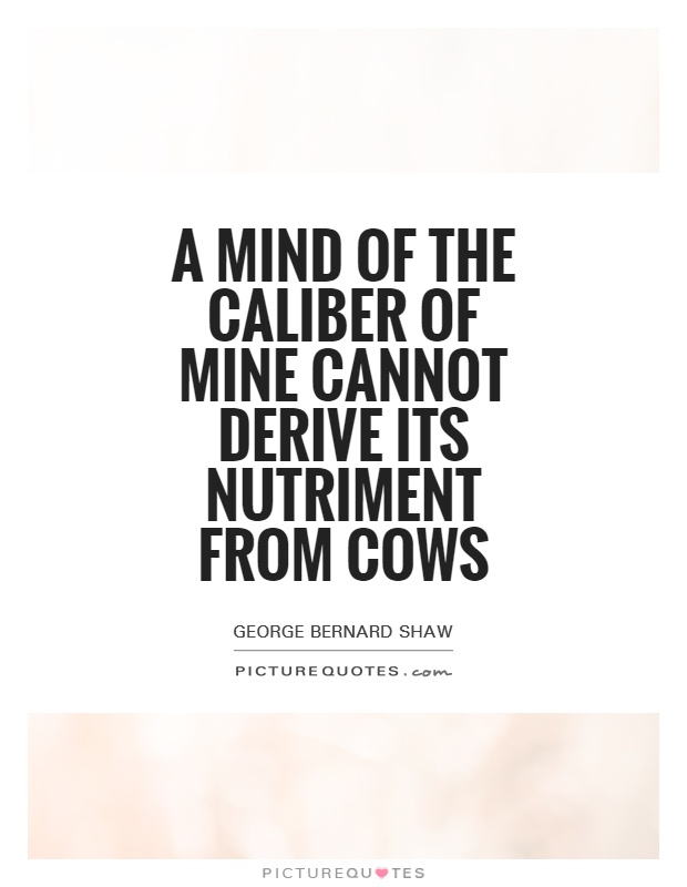 A mind of the caliber of mine cannot derive its nutriment from cows Picture Quote #1