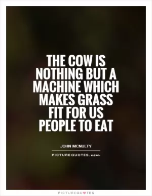The cow is nothing but a machine which makes grass fit for us people to eat Picture Quote #1