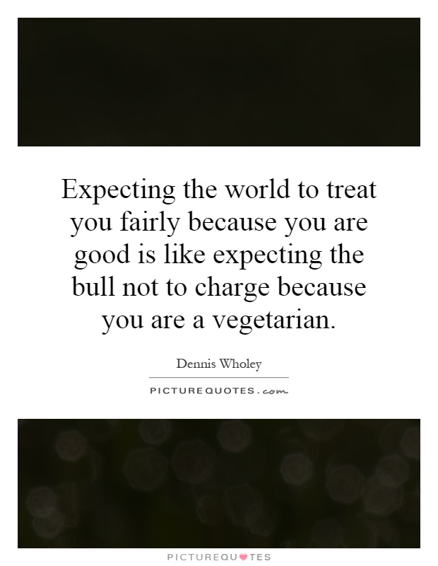 Expecting the world to treat you fairly because you are good is like expecting the bull not to charge because you are a vegetarian Picture Quote #1