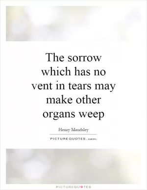 The sorrow which has no vent in tears may make other organs weep Picture Quote #1