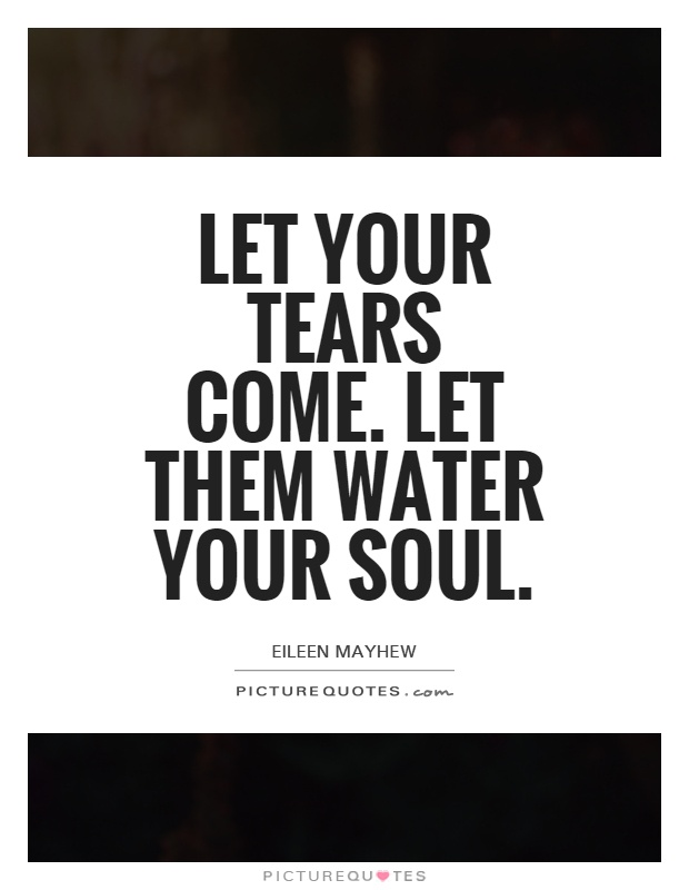 Let your tears come. Let them water your soul Picture Quote #1