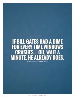 If Bill Gates had a dime for every time Windows crashes... Oh, wait a minute, he already does Picture Quote #1