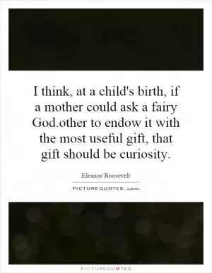 I think, at a child's birth, if a mother could ask a fairy God.other to endow it with the most useful gift, that gift should be curiosity Picture Quote #1