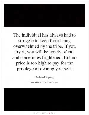 The individual has always had to struggle to keep from being overwhelmed by the tribe. If you try it, you will be lonely often, and sometimes frightened. But no price is too high to pay for the privilege of owning yourself Picture Quote #1