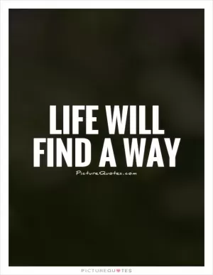 Life will find a way Picture Quote #1