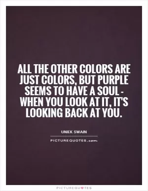 All the other colors are just colors, but purple seems to have a soul - when you look at it, it's looking back at you Picture Quote #1