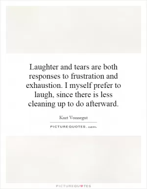 Laughter and tears are both responses to frustration and exhaustion. I myself prefer to laugh, since there is less cleaning up to do afterward Picture Quote #1