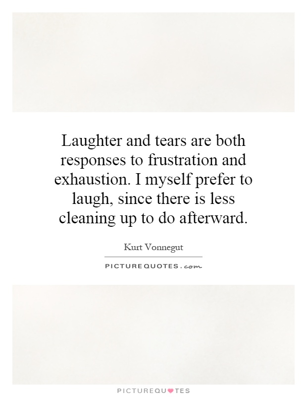 Laughter and tears are both responses to frustration and exhaustion. I myself prefer to laugh, since there is less cleaning up to do afterward Picture Quote #1