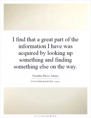 I find that a great part of the information I have was acquired by looking up something and finding something else on the way Picture Quote #1
