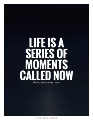 Life is a series of moments called now Picture Quote #1