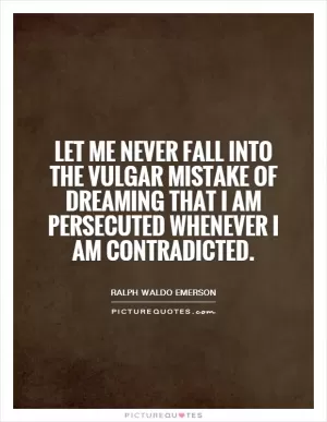 Let me never fall into the vulgar mistake of dreaming that I am persecuted whenever I am contradicted Picture Quote #1
