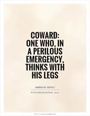 Coward: One who, in a perilous emergency, thinks with his legs Picture Quote #1