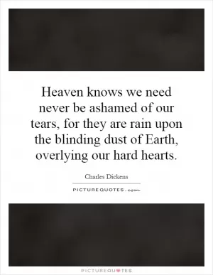 Heaven knows we need never be ashamed of our tears, for they are rain upon the blinding dust of Earth, overlying our hard hearts Picture Quote #1