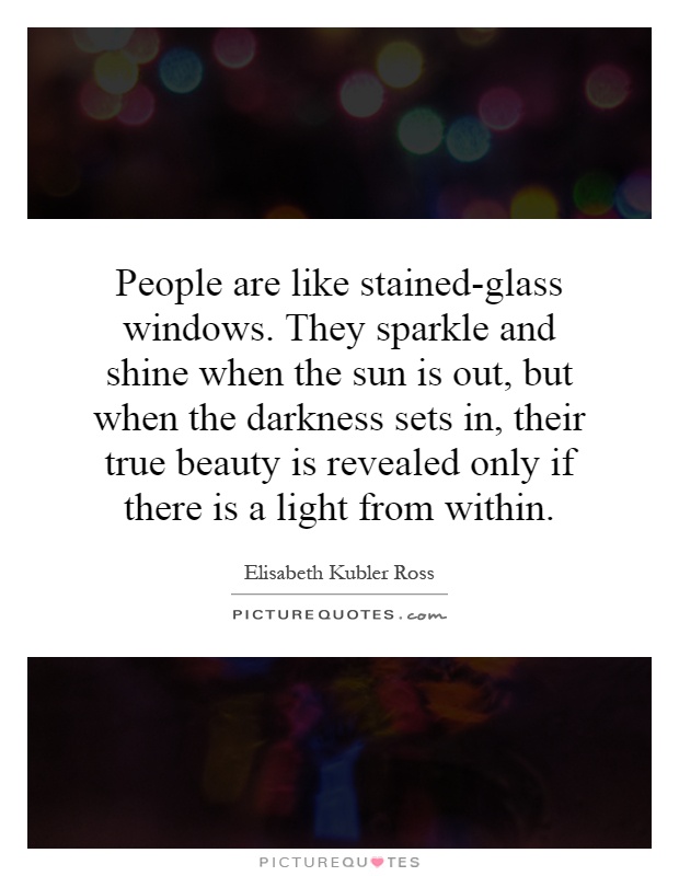 People are like stained-glass windows. They sparkle and shine when the sun is out, but when the darkness sets in, their true beauty is revealed only if there is a light from within Picture Quote #1