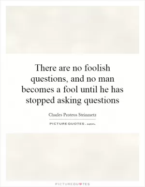 There are no foolish questions, and no man becomes a fool until he has stopped asking questions Picture Quote #1
