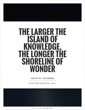 The larger the island of knowledge, the longer the shoreline of wonder Picture Quote #1