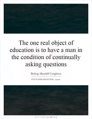 The one real object of education is to have a man in the condition of continually asking questions Picture Quote #1
