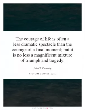 The courage of life is often a less dramatic spectacle than the courage of a final moment; but it is no less a magnificent mixture of triumph and tragedy Picture Quote #1
