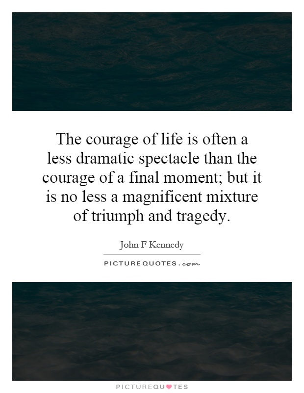 The courage of life is often a less dramatic spectacle than the courage of a final moment; but it is no less a magnificent mixture of triumph and tragedy Picture Quote #1