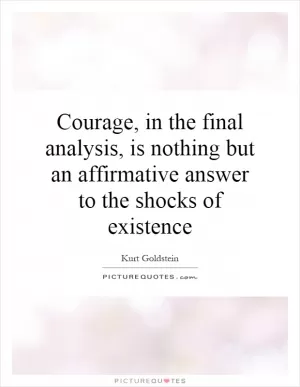 Courage, in the final analysis, is nothing but an affirmative answer to the shocks of existence Picture Quote #1