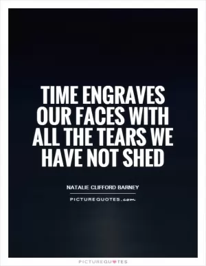 Time engraves our faces with all the tears we have not shed Picture Quote #1