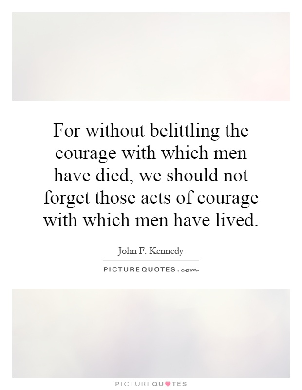 For without belittling the courage with which men have died, we should not forget those acts of courage with which men have lived Picture Quote #1