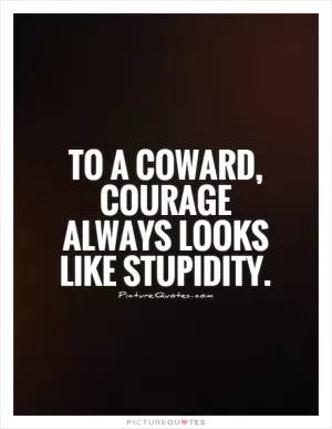 To a coward, courage always looks like stupidity Picture Quote #1