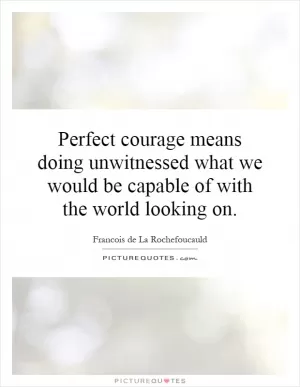 Perfect courage means doing unwitnessed what we would be capable of with the world looking on Picture Quote #1
