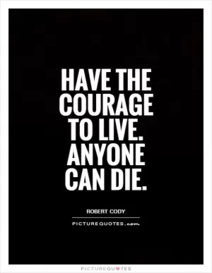 Have the courage to live. Anyone can die Picture Quote #1