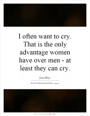 I often want to cry. That is the only advantage women have over men - at least they can cry Picture Quote #1