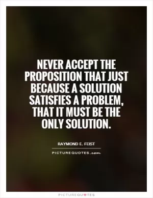 Never accept the proposition that just because a solution satisfies a problem, that it must be the only solution Picture Quote #1