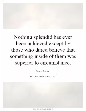 Nothing splendid has ever been achieved except by those who dared believe that something inside of them was superior to circumstance Picture Quote #1