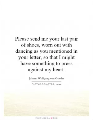 Please send me your last pair of shoes, worn out with dancing as you mentioned in your letter, so that I might have something to press against my heart Picture Quote #1