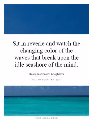 Sit in reverie and watch the changing color of the waves that break upon the idle seashore of the mind Picture Quote #1