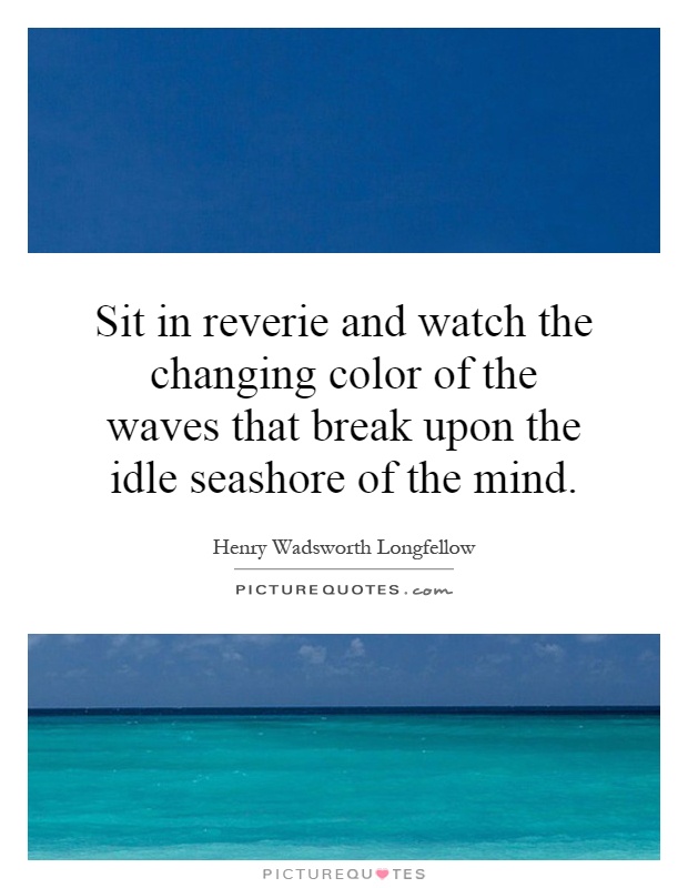 Sit in reverie and watch the changing color of the waves that break upon the idle seashore of the mind Picture Quote #1