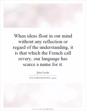 When ideas float in our mind without any reflection or regard of the understanding, it is that which the French call revery, our language has scarce a name for it Picture Quote #1