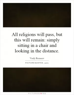 All religions will pass, but this will remain: simply sitting in a chair and looking in the distance Picture Quote #1
