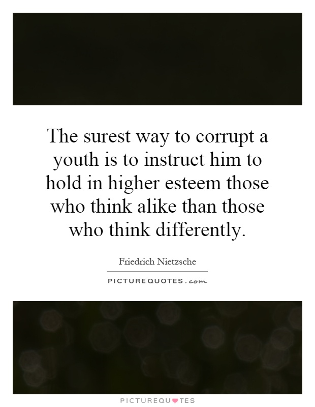 The surest way to corrupt a youth is to instruct him to hold in higher esteem those who think alike than those who think differently Picture Quote #1