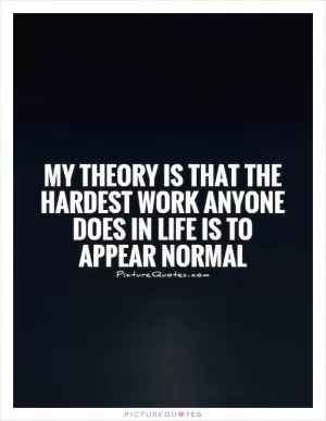 My theory is that the hardest work anyone does in life is to appear normal Picture Quote #1