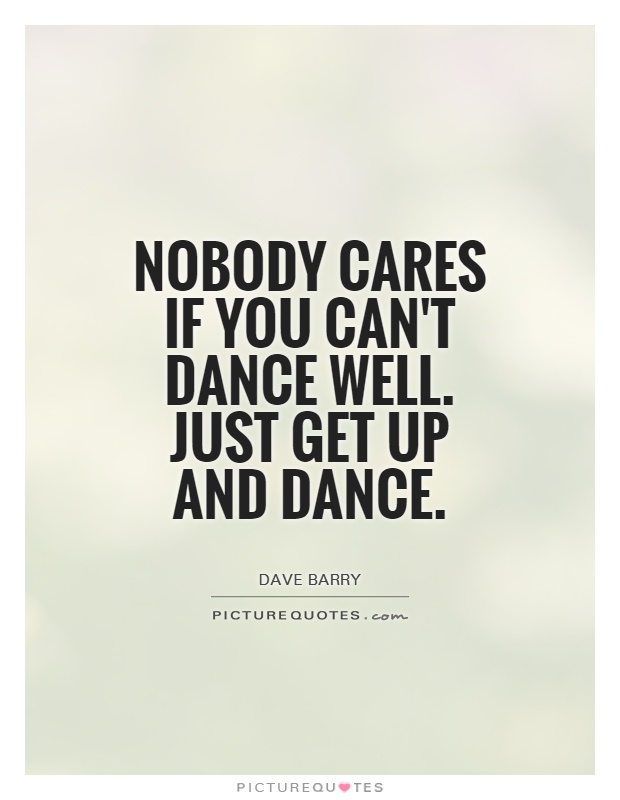 Nobody cares if you can't dance well. Just get up and dance Picture Quote #1