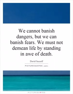 We cannot banish dangers, but we can banish fears. We must not demean life by standing in awe of death Picture Quote #1