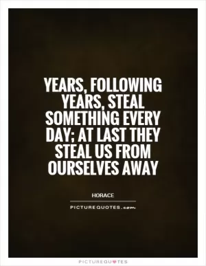 Years, following years, steal something every day; at last they steal us from ourselves away Picture Quote #1